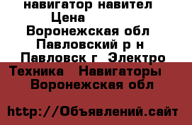 навигатор навител › Цена ­ 2 500 - Воронежская обл., Павловский р-н, Павловск г. Электро-Техника » Навигаторы   . Воронежская обл.